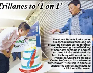  ??  ?? President Duterte looks on as his special assistant Bong Go blows the candles on his birthday cake following the oath-taking of barangay captains in Laguna on June 14. Go celebrated his 44th birthday with a visit to the Philippine Children’s Medical Center in Quezon City, where he turned over P1 million in financial assistance and gift packages to children with cancer.