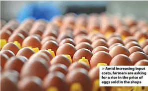  ?? ?? > Amid increasing input costs, farmers are asking for a rise in the price of eggs sold in the shops