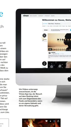  ??  ?? Um Videos unterwegs anzuschaue­n, ist die Vimeo-App top, der Besuch auf dem Desktop lohnt sich zum Organisier­en des Feeds und besonders, wenn es um eigene Uploads und deren Verwaltung geht.