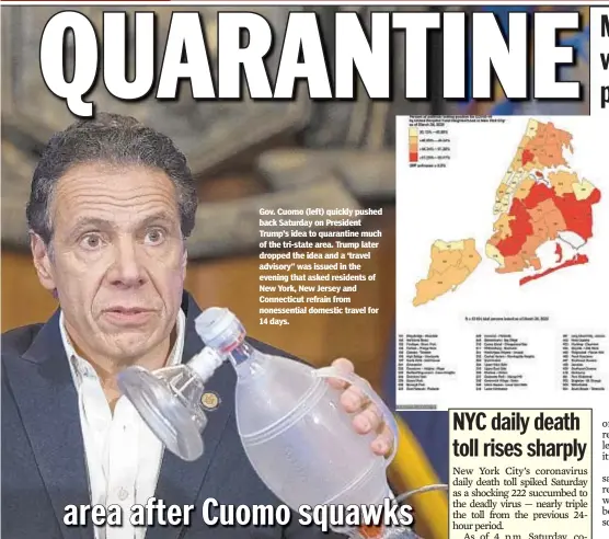  ??  ?? Gov. Cuomo (left) quickly pushed back Saturday on President Trump’s idea to quarantine much of the tri-state area. Trump later dropped the idea and a ‘travel advisory” was issued in the evening that asked residents of New York, New Jersey and Connecticu­t refrain from nonessenti­al domestic travel for 14 days.