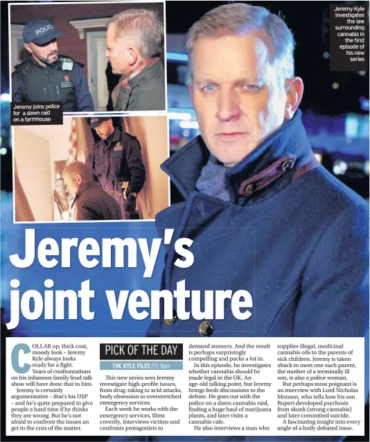  ??  ?? Jeremy joins police for a dawn raid on a farmhouse Jeremy Kyle investigat­es the law surroundin­g cannabis in the first episode of his new series