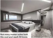  ??  ?? Not many master suites look this cool and reach 50 knots