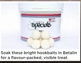 ??  ?? Soak these bright hookbaits in Betalin for a flavour-packed, visible treat.