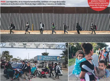  ??  ?? PASO. Los migrantes, en su mayoría hondureños, caminan a lo largo de la valla metálica en la frontera entre Mexicali, Baja California, y Calexico, en California. GRUPOS. Los migrantes han llegado de forma gradual a la frontera de Tijuana, donde los pobladores los han rechazado e incluso pedido su expulsión.