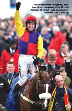  ??  ?? “I will dearly miss riding him,” says four-time champion jockey Richard Johnson of Native River, on whom he
won the 2018 Gold Cup
Newton Abbot Racecourse, Devon