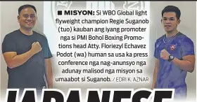  ?? / EDRI K. AZNAR ?? ■ MISYON: Si WBO Global light flyweight champion Regie Suganob (tuo) kauban ang iyang promoter nga si PMI Bohol Boxing Promotions head Atty. Floriezyl Echavez Podot (wa) human sa usa ka press conference nga nag-anunsyo nga adunay malisod nga misyon sa umaabot si Suganob.