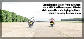  ??  ?? Dropping the clutch from 5000rpm on a VMAX will cause your bike to slide violently while trying to throw you off bucking bronco-style.