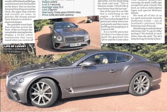  ??  ?? LIFE OF LUXURY Bentley Continenta­l GT First Edition Bentley Continenta­l GT First Edition 6.0-litre 12W TSI petrol 635PS 3.7 seconds 23.2 278g/km Three years/99,999 miles £208,060 (with options)