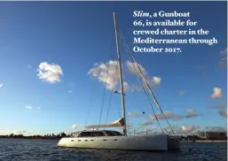  ??  ?? Slim, a Gunboat 66, is available for crewed charter in the Mediterran­ean through October 2017.