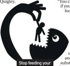  ??  ?? Stop feeding your monster, that’s Dr Quigley’s advice