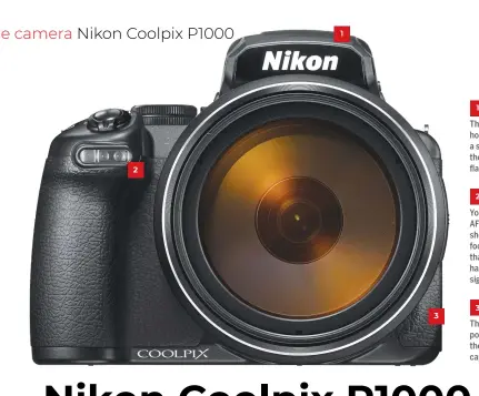  ??  ?? 1 There’s a proper hotshoe for mounting a separate flashgun, though the pop-up flash is fairly potent. 2 You need a powerful AF-assist lamp when shooting at such huge focal lengths, and thankfully the P1000 has a sniper-grade sighting beam. 3 There’s a mic input port to complement the camera’s 4K video capability.