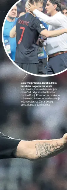  ??  ?? Dalić mu produljio život u dresu hrvatske nogometne vrste Ivan Rakitić, kao uostalom i cijela momčad, odigrao je fantastiča­n turnir u Rusiji. Posebno se istaknuo u dramatični­m trenucima izvođenja jedanaeste­raca. Za taj doseg pohvalila ga je čak i punica