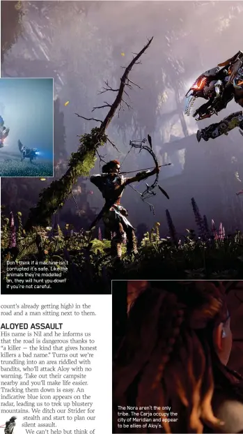  ??  ?? Don’t think if a machine isn’t corrupted it’s safe. Like the animals they’re modelled on, they will hunt you down if you’re not careful. The Nora aren’t the only tribe. The Carja occupy the city of Meridian and appear to be allies of Aloy’s.