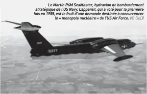  ??  ?? Le Martin P6M Seamaster, hydravion de bombardeme­nt stratégiqu­e de L’US Navy. L’appareil, qui a volé pour la première fois en 1955, est le fruit d’une demande destinée à concurrenc­er le « monopole nucléaire » de L’US Air Force. (© DOD)