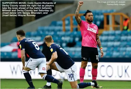  ??  ?? SUPPORTIVE MOVE: Colin Kazim-Richards of Derby County raises his right fist as players take the knee ahead of the match between Millwall and Derby County last Saturday (5); (inset below left) Sanjay Bhandari; and (inset below) Wayne Rooney
This image and below © Jacques
Feeney/Getty Images