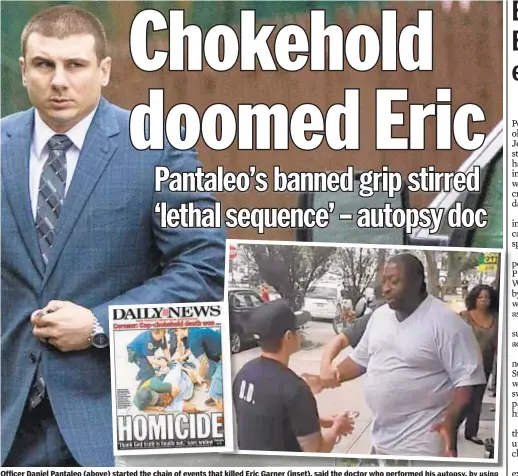  ??  ?? Officer Daniel Pantaleo (above) started the chain of events that killed Eric Garner (inset), said the doctor who performed his autopsy, by using NYPD-banned chokehold during his arrest for selling loose untaxed cigarettes on Staten Island in July 2014.