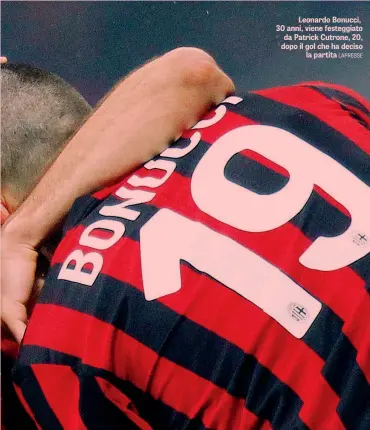  ?? LAPRESSE ?? Leonardo Bonucci, 30 anni, viene festeggiat­o da Patrick Cutrone, 20, dopo il gol che ha deciso la partita