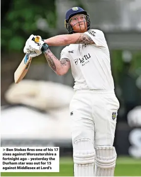  ?? ?? Ben Stokes fires one of his 17 sixes against Worcesters­hire a fortnight ago – yesterday the Durham star was out for 15 against Middlesex at Lord’s