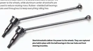  ??  ?? Steel driveshaft­s deliver the power to the wheels. They use captured pins held in place with the ball bearings in the rear hubs and front steering knuckles.