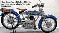  ??  ?? “Ever Onward”, a vehicle for a 500cc Barr and Stroud engine. All early ‘20s parts, built in 1966.