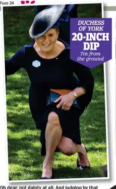  ??  ?? 7in from the ground Oh dear, not dainty at all. And judging by that expression, Fergie’s struggling to get back up DUCHESS OFYORK 20-INCH DIP