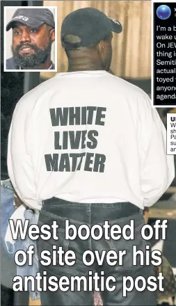  ?? ?? UNYEEZY FEELING: Kanye West, wearing a White Lives Matter shirt at his clothing line’s event for Paris Fashion Week (left) was suspended from Twitter for a bizarre anti-Jewish rant (above).