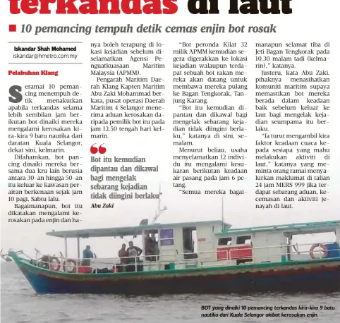  ?? Abu Zaki ?? Bot itu kemudian dipantau dan dikawal bagi mengelak sebarang kejadian tidak diingini berlaku” BOT yang dinaiki 10 pemancing terkandas kira-kira 9 batu nautika dari Kuala Selangor akibat kerosakan enjin.