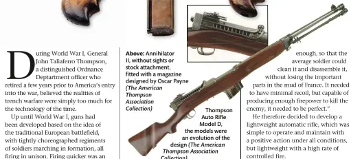  ??  ?? Above: Annihilato­r
II, without sights or stock attachment, fitted with a magazine designed by Oscar Payne (The American
Thompson
Associatio­n
Collection)
Thompson Auto Rifle Model D, the models were an evolution of the design (The American Thompson Associatio­n Collection)