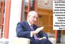  ??  ?? BLACKSTONE CEO Stephen Schwarzman speaks during an interview at Schwarzman College of Tsinghua University in Beijing, China Sept. 9.