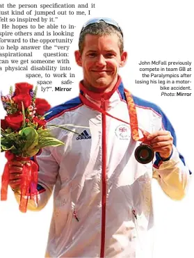  ?? Photo: Mirror ?? John McFall previously compete in team GB at the Paralympic­s after losing his leg in a motorbike accident.