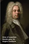  ??  ?? Arias of expertise: Handel gave his singers freedoms