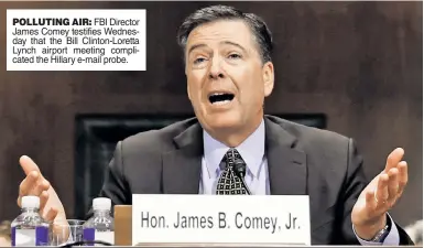  ??  ?? POLLUTING AIR: FBI Director James Comey testifies Wednesday that the Bill Clinton-Loretta Lynch airport meeting complicate­d the Hillary e-mail probe.