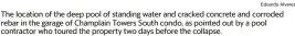  ?? Eduardo Alvarez ?? The location of the deep pool of standing water and cracked concrete and corroded rebar in the garage of Champlain Towers South condo, as pointed out by a pool contractor who toured the property two days before the collapse.