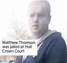  ??  ?? Matthew Thomson was jailed at Hull Crown Court