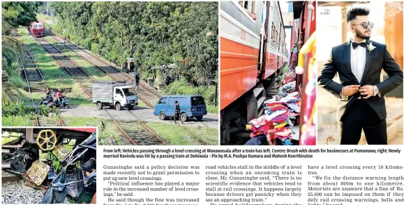  ?? ?? The threewheel­er: A mangled wreck after the collision with the train in Matale
From left: Vehicles passing through a level crossing at Wanawasala after a train has left. Centre: Brush with death for businesses at Pamunuwa; right: Newly married Ravindu was hit by a passing train at Dehiwala - Pix by M.A. Pushpa Kumara and Mahesh Keerthirat­ne