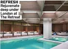  ?? ?? REFRESH Rejuvenate deep under London at The Retreat