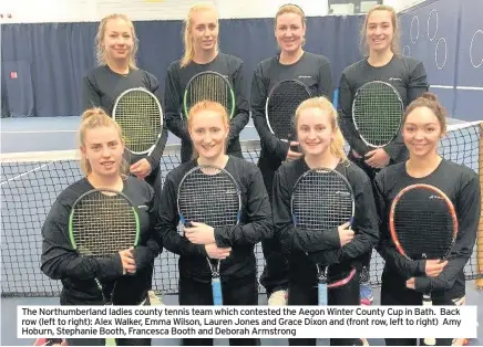  ??  ?? The Northumber­land ladies county tennis team which contested the Aegon Winter County Cup in Bath. Back row (left to right): Alex Walker, Emma Wilson, Lauren Jones and Grace Dixon and (front row, left to right) Amy Hoburn, Stephanie Booth, Francesca...