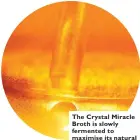  ??  ?? The Crystal Miracle Broth is slowly fermented to maximise its natural healing power