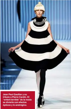  ??  ?? Jean Paul Gaultier y su tributo a Pierre Cardin. El “enfant terrible” de la moda se divierte con efectos ópticos y lo andrógino.