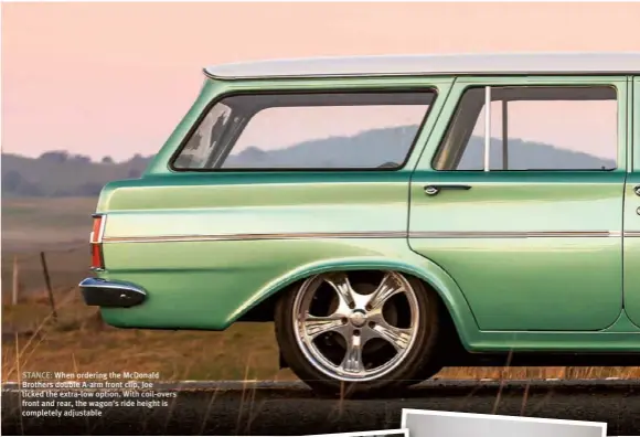  ??  ?? STANCE: When ordering the Mcdonald Brothers double A-arm front clip, Joe ticked the extra-low option. With coil-overs front and rear, the wagon’s ride height is completely adjustable