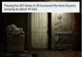  ??  ?? Playing the demo in VR increased the level of pants pooping by about 10-fold. RE7