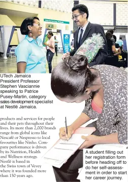 ??  ?? UTech Jamaica President Professor Stephen Vasciannie speaking to Patrice Pusey-Martin, category sales developmen­t specialist at Nestlé Jamaica. A student filling out her registrati­on form before heading off to do her self-assessment in order to start...