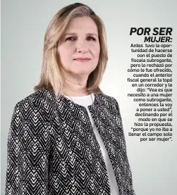  ??  ?? por sermujer: antes tuvo la oportunida­d de hacersecon el puesto de fiscala subrogante, pero lo rechazó por cómo le fue ofrecido,cuando el anterior fiscal general la topó en un corredor y ledijo: “vea es que necesito a una mujer como subrogante,entonces la voy a poner a usted”, declinando por elmodo en que se hizo la propuesta, “porque yo no iba a llenar el campo solopor ser mujer”.