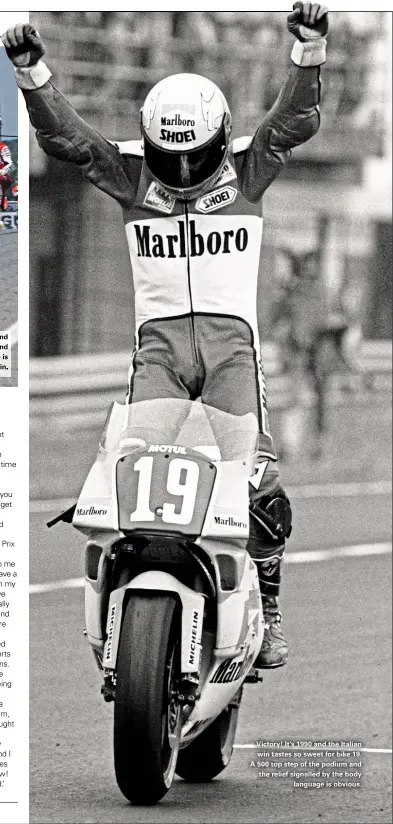  ??  ?? Victory! It’s 1990 and the Italian win tastes so sweet for bike 19. A 500 top step of the podium and the relief signalled by the body language is obvious.