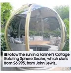  ??  ?? Follow the sun in a Farmer’s Cottage Rotating Sphere Seater, which starts from £6,995, from John Lewis..