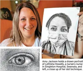  ?? ?? Amy Jackson holds a drawn portrait of Lettisha Howells, a nursery nurse in Singleton Hospital, Swansea, and left, a close up of her dot technique.