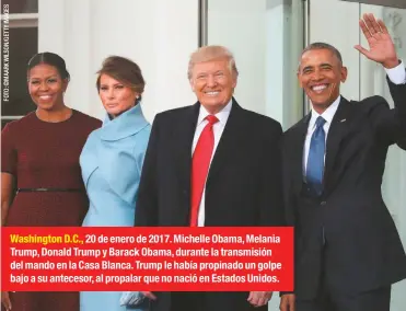  ??  ?? Washington D.C., 20 de enero de 2017. Michelle Obama, Melania Trump, Donald Trump y Barack Obama, durante la transmisió­n del mando en la Casa Blanca. Trump le había propinado un golpe bajo a su antecesor, al propalar que no nació en Estados Unidos.