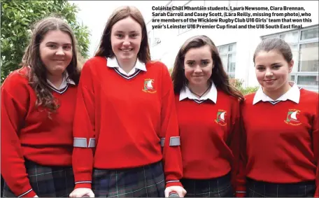  ??  ?? Coláiste Chill Mhantáin students, Laura Newsome, Ciara Brennan, Sarah Carroll and Casey Scott, (Lara Reilly, missing from photo),who are members of the Wicklow Rugby Club U16 Girls’ team that won this year’s Leinster U16 Premier Cup final and the U16...