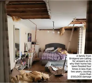  ?? ?? A family from Bridgend are calling for answers as to why their home has been flooded four times in less than two years, causing more than £100,000 damage