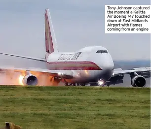  ?? ?? Tony Johnson captured the moment a Kalitta
News Air Boeing 747 touched down at East Midlands Airport with flames coming from an engine